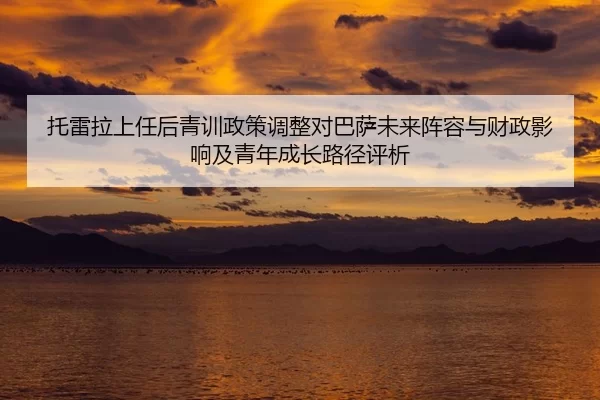 托雷拉上任后青训政策调整对巴萨未来阵容与财政影响及青年成长路径评析
